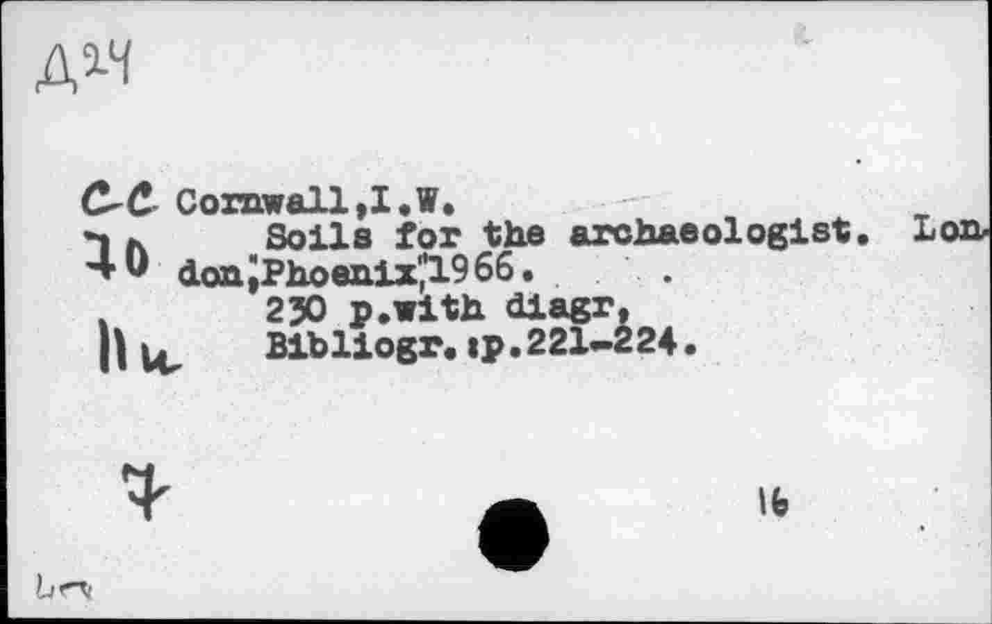 ﻿д*ч
С^С. Cornwall ,I*W.
к	Soils for the archaeologist
donJPhoenix*1966.
.	230 p.with diagr,
|ь	Bibliogr. jp.221-224.